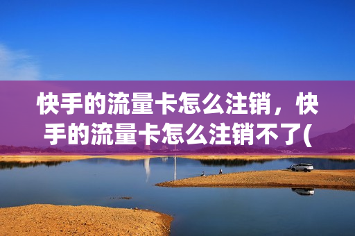 快手的流量卡怎么注销，快手的流量卡怎么注销不了(快手流量卡怎么取消订单)