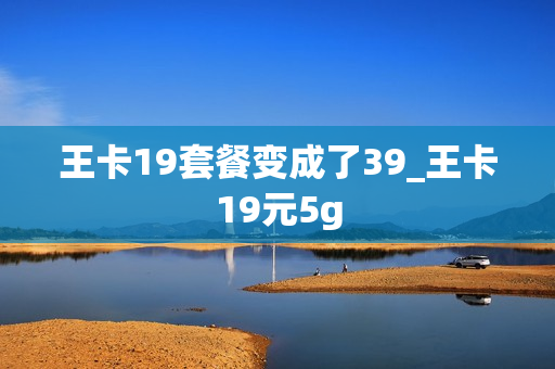 王卡19套餐变成了39_王卡19元5g