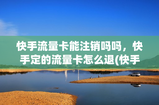 快手流量卡能注销吗吗，快手定的流量卡怎么退(快手流量卡能注销吗吗,快手定的流量卡怎么退订)