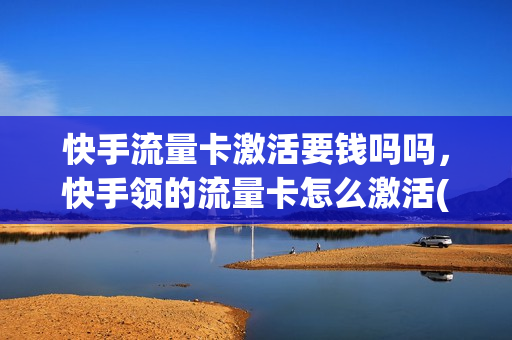 快手流量卡激活要钱吗吗，快手领的流量卡怎么激活(快手领取的流量卡如何激活)