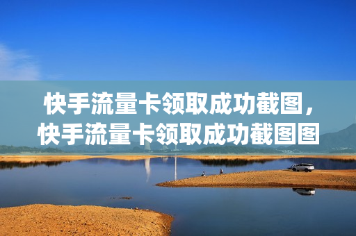 快手流量卡领取成功截图，快手流量卡领取成功截图图片(快手领的流量卡在哪里查询快递)
