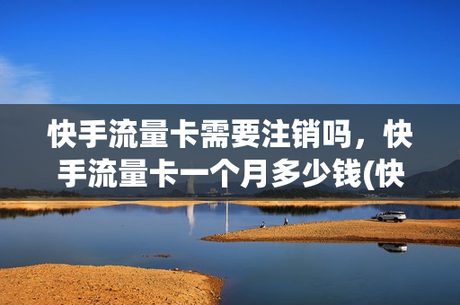 快手流量卡需要注销吗，快手流量卡一个月多少钱(快手流量卡是真的吗)
