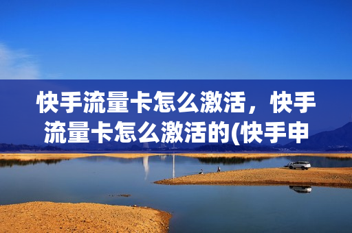 快手流量卡怎么激活，快手流量卡怎么激活的(快手申请流量卡)
