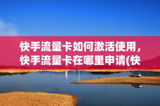 快手流量卡如何激活使用，快手流量卡在哪里申请(快手怎么办流量卡)