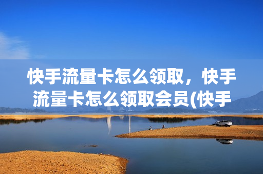 快手流量卡怎么领取，快手流量卡怎么领取会员(快手上办的流量卡怎么激活)