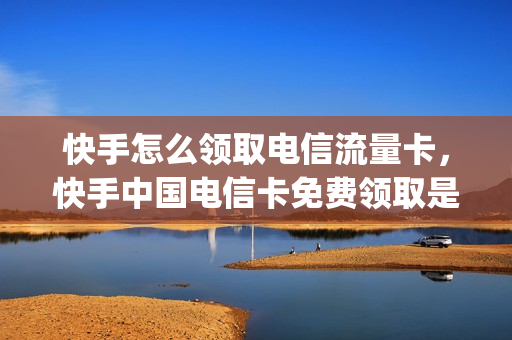 快手怎么领取电信流量卡，快手中国电信卡免费领取是真的吗(在快手上免费领的电信卡可以用吗)