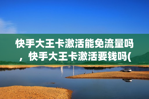 快手大王卡激活能免流量吗，快手大王卡激活要钱吗(快手领的大王卡怎么开通激活)