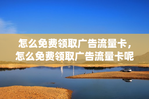 怎么免费领取广告流量卡，怎么免费领取广告流量卡呢(广告999g流量卡领取)