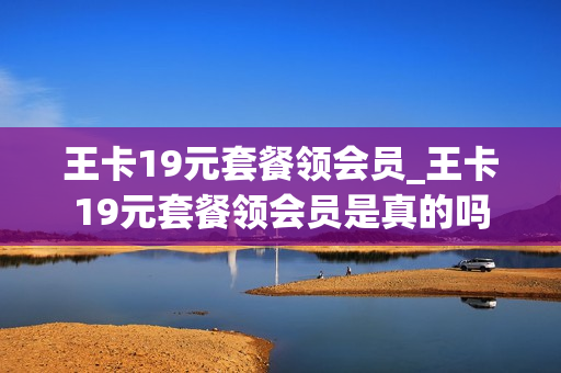 王卡19元套餐领会员_王卡19元套餐领会员是真的吗