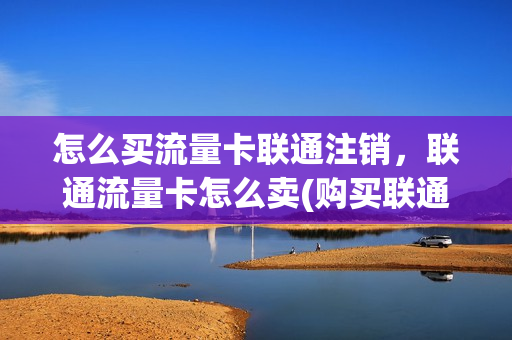 怎么买流量卡联通注销，联通流量卡怎么卖(购买联通流量卡)
