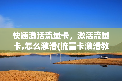 快速激活流量卡，激活流量卡,怎么激活(流量卡激活教程视频)