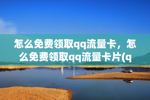 怎么免费领取qq流量卡，怎么免费领取qq流量卡片(qq免流量的卡)