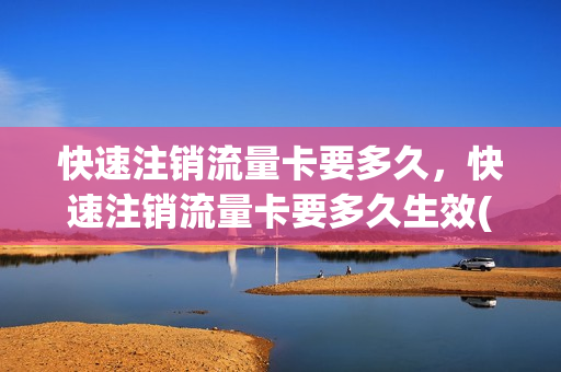 快速注销流量卡要多久，快速注销流量卡要多久生效(注销流量卡流程)