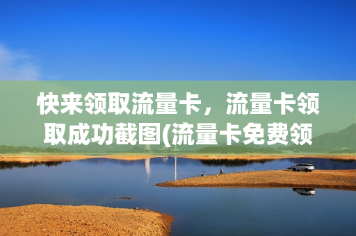 快来领取流量卡，流量卡领取成功截图(流量卡免费领取骗局)