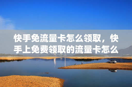 快手免流量卡怎么领取，快手上免费领取的流量卡怎么使用(快手免流量在哪里激活)
