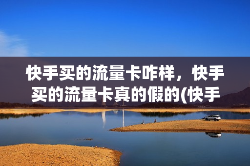 快手买的流量卡咋样，快手买的流量卡真的假的(快手购买流量卡)