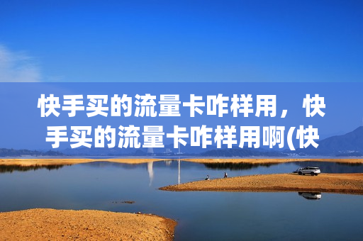 快手买的流量卡咋样用，快手买的流量卡咋样用啊(快手买流量卡真实吗)