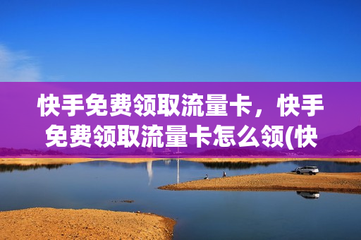 快手免费领取流量卡，快手免费领取流量卡怎么领(快手免费领的流量卡是怎么回事)