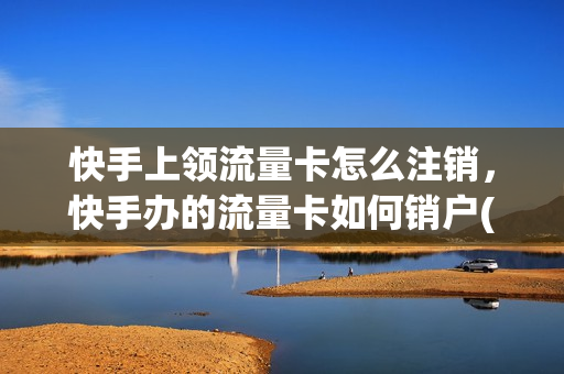 快手上领流量卡怎么注销，快手办的流量卡如何销户(快手申请的流量卡不想要了)