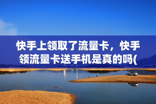 快手上领取了流量卡，快手领流量卡送手机是真的吗(怎么领快手流量卡)