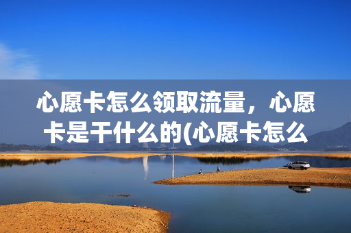 心愿卡怎么领取流量，心愿卡是干什么的(心愿卡怎么办)