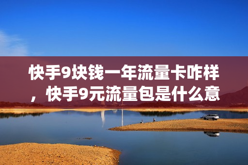 快手9块钱一年流量卡咋样，快手9元流量包是什么意思(快手流量9元15g流量包)