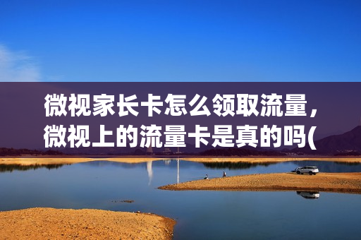 微视家长卡怎么领取流量，微视上的流量卡是真的吗(微视卡券是什么)