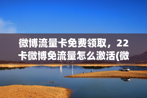 微博流量卡免费领取，22卡微博免流量怎么激活(微博流量卡免费领取,22卡微博免流量怎么激活不了)