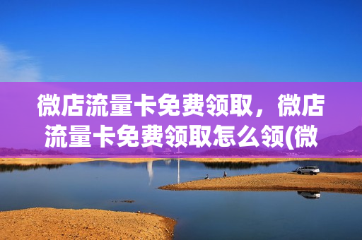 微店流量卡免费领取，微店流量卡免费领取怎么领(微店流量从哪里来)