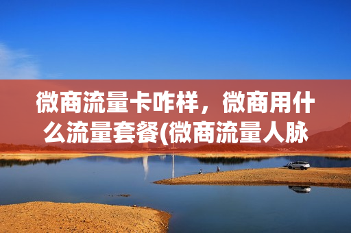 微商流量卡咋样，微商用什么流量套餐(微商流量人脉怎么来的)