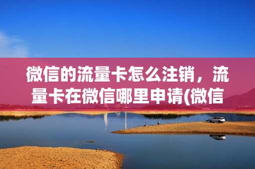 微信的流量卡怎么注销，流量卡在微信哪里申请(微信绑定流量卡怎么解绑)