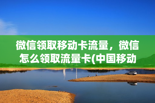 微信领取移动卡流量，微信怎么领取流量卡(中国移动在微信上怎么领流量)