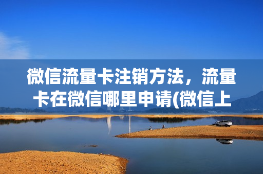 微信流量卡注销方法，流量卡在微信哪里申请(微信上办的流量套餐怎么取消)