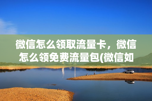 微信怎么领取流量卡，微信怎么领免费流量包(微信如何免费领取流量)