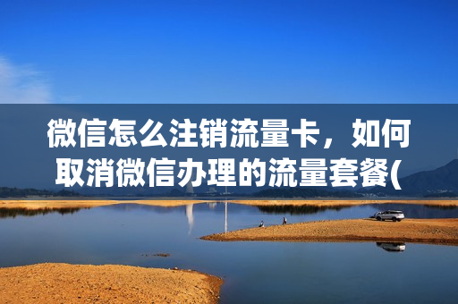 微信怎么注销流量卡，如何取消微信办理的流量套餐(微信绑定流量卡怎么取消)