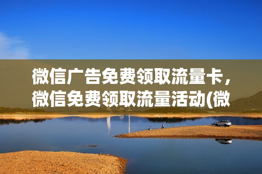 微信广告免费领取流量卡，微信免费领取流量活动(微信免费流量怎么领取)