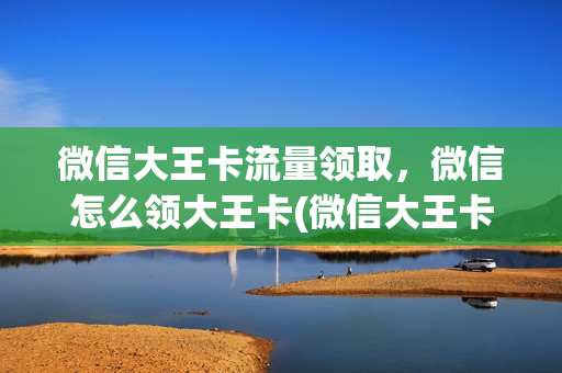 微信大王卡流量领取，微信怎么领大王卡(微信大王卡怎么免流)