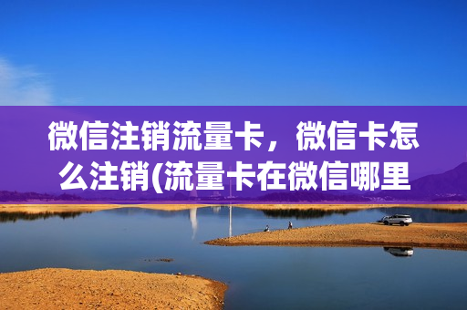 微信注销流量卡，微信卡怎么注销(流量卡在微信哪里申请)