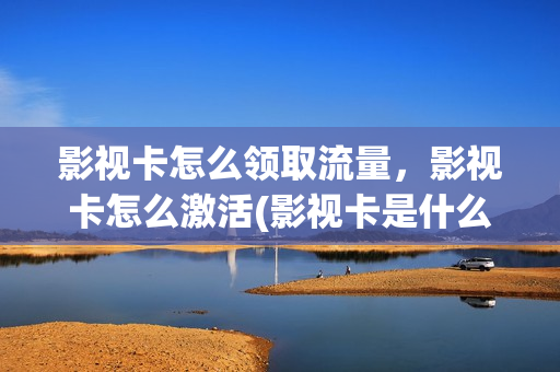 影视卡怎么领取流量，影视卡怎么激活(影视卡是什么有猫腻吗)