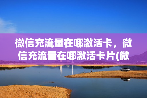 微信充流量在哪激活卡，微信充流量在哪激活卡片(微信里面充流量怎么用)