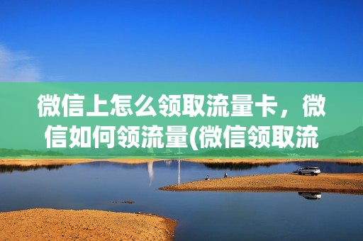 微信上怎么领取流量卡，微信如何领流量(微信领取流量怎么领取)