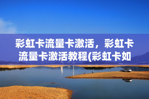彩虹卡流量卡激活，彩虹卡流量卡激活教程(彩虹卡如何使用)