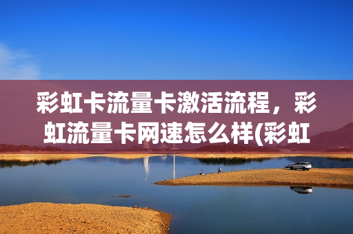 彩虹卡流量卡激活流程，彩虹流量卡网速怎么样(彩虹流量卡购买链接)