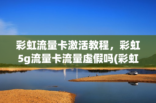 彩虹流量卡激活教程，彩虹5g流量卡流量虚假吗(彩虹流量卡是真的吗)