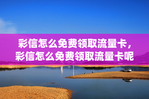 彩信怎么免费领取流量卡，彩信怎么免费领取流量卡呢(彩信流量是什么)