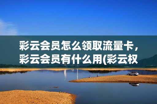 彩云会员怎么领取流量卡，彩云会员有什么用(彩云权益流量包怎么用)