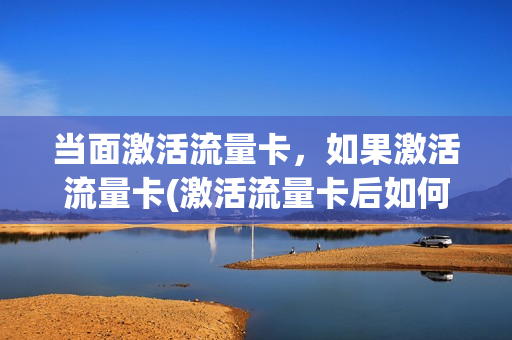 当面激活流量卡，如果激活流量卡(激活流量卡后如何使用)