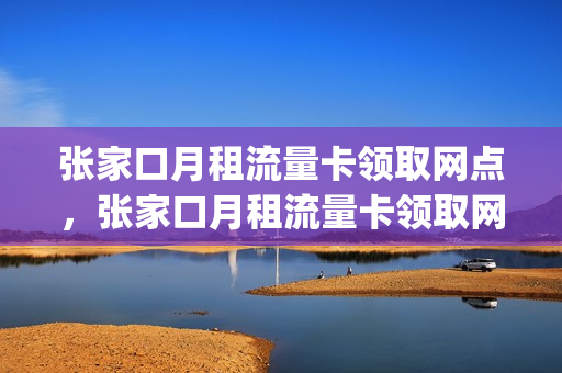 张家口月租流量卡领取网点，张家口月租流量卡领取网点电话(张家口手机号码大全)