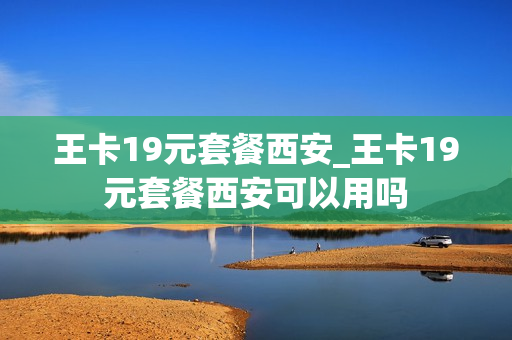 王卡19元套餐西安_王卡19元套餐西安可以用吗