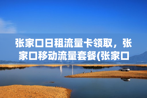 张家口日租流量卡领取，张家口移动流量套餐(张家口日租流量卡领取,张家口移动流量套餐能用吗)